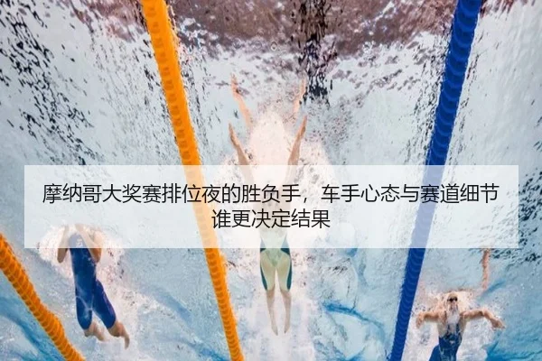 摩纳哥大奖赛排位夜的胜负手，车手心态与赛道细节谁更决定结果