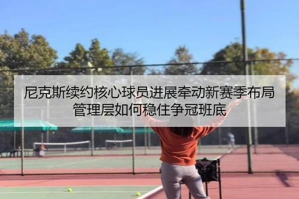 尼克斯续约核心球员进展牵动新赛季布局管理层如何稳住争冠班底 | dianjingniu